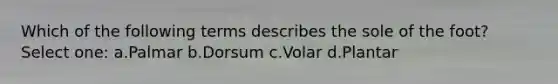 Which of the following terms describes the sole of the foot? Select one: a.Palmar b.Dorsum c.Volar d.Plantar