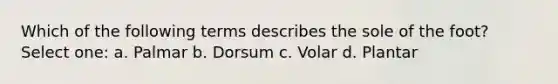 Which of the following terms describes the sole of the foot? Select one: a. Palmar b. Dorsum c. Volar d. Plantar