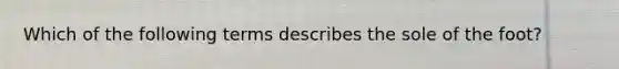 Which of the following terms describes the sole of the foot?