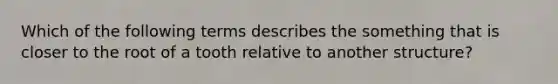 Which of the following terms describes the something that is closer to the root of a tooth relative to another structure?