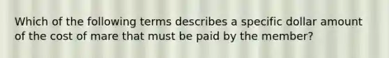 Which of the following terms describes a specific dollar amount of the cost of mare that must be paid by the member?