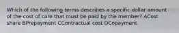 Which of the following terms describes a specific dollar amount of the cost of care that must be paid by the member? ACost share BPrepayment CContractual cost DCopayment