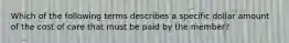 Which of the following terms describes a specific dollar amount of the cost of care that must be paid by the member?