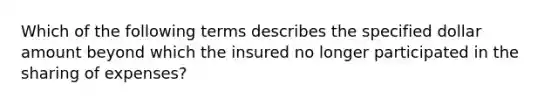 Which of the following terms describes the specified dollar amount beyond which the insured no longer participated in the sharing of expenses?