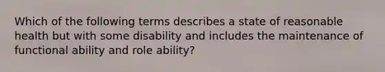 Which of the following terms describes a state of reasonable health but with some disability and includes the maintenance of functional ability and role ability?