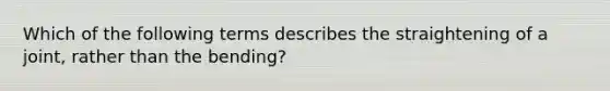 Which of the following terms describes the straightening of a joint, rather than the bending?