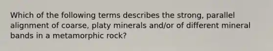 Which of the following terms describes the strong, parallel alignment of coarse, platy minerals and/or of different mineral bands in a metamorphic rock?