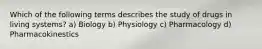 Which of the following terms describes the study of drugs in living systems? a) Biology b) Physiology c) Pharmacology d) Pharmacokinestics