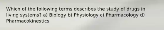 Which of the following terms describes the study of drugs in living systems? a) Biology b) Physiology c) Pharmacology d) Pharmacokinestics