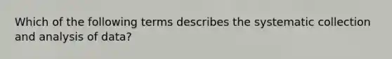 Which of the following terms describes the systematic collection and analysis of data?