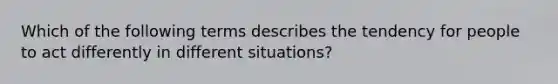 Which of the following terms describes the tendency for people to act differently in different situations?