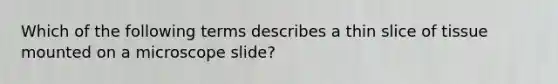 Which of the following terms describes a thin slice of tissue mounted on a microscope slide?