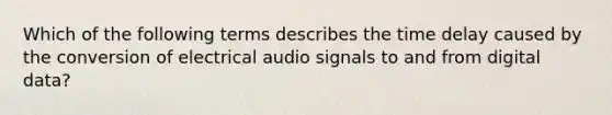 Which of the following terms describes the time delay caused by the conversion of electrical audio signals to and from digital data?