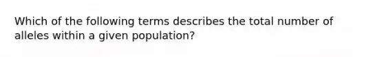 Which of the following terms describes the total number of alleles within a given population?