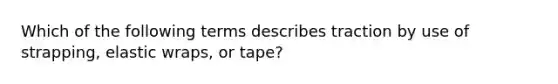 Which of the following terms describes traction by use of strapping, elastic wraps, or tape?