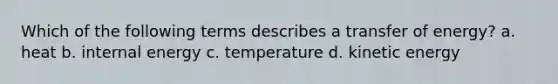 Which of the following terms describes a transfer of energy? a. heat b. internal energy c. temperature d. kinetic energy