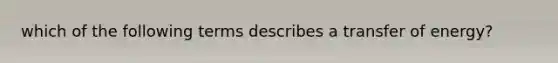 which of the following terms describes a transfer of energy?
