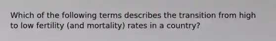 Which of the following terms describes the transition from high to low fertility (and mortality) rates in a country?