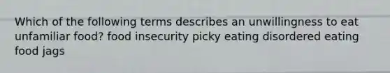 Which of the following terms describes an unwillingness to eat unfamiliar food? food insecurity picky eating disordered eating food jags