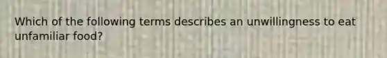 Which of the following terms describes an unwillingness to eat unfamiliar food?