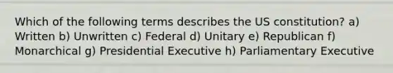 Which of the following terms describes the US constitution? a) Written b) Unwritten c) Federal d) Unitary e) Republican f) Monarchical g) Presidential Executive h) Parliamentary Executive