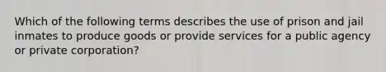 Which of the following terms describes the use of prison and jail inmates to produce goods or provide services for a public agency or private corporation?