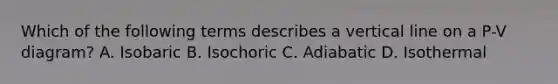 Which of the following terms describes a vertical line on a P-V diagram? A. Isobaric B. Isochoric C. Adiabatic D. Isothermal