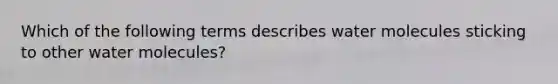 Which of the following terms describes water molecules sticking to other water molecules?