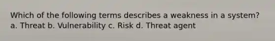 Which of the following terms describes a weakness in a system? a. Threat b. Vulnerability c. Risk d. Threat agent