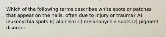 Which of the following terms describes white spots or patches that appear on the nails, often due to injury or trauma? A) leukonychia spots B) albinism C) melanonychia spots D) pigment disorder