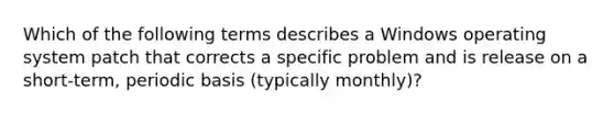 Which of the following terms describes a Windows operating system patch that corrects a specific problem and is release on a short-term, periodic basis (typically monthly)?