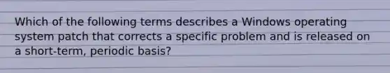 Which of the following terms describes a Windows operating system patch that corrects a specific problem and is released on a short-term, periodic basis?