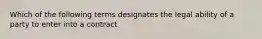 Which of the following terms designates the legal ability of a party to enter into a contract