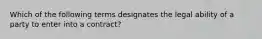 Which of the following terms designates the legal ability of a party to enter into a contract?