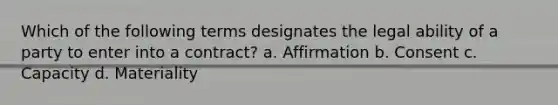 Which of the following terms designates the legal ability of a party to enter into a contract? a. Affirmation b. Consent c. Capacity d. Materiality