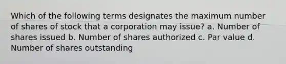 Which of the following terms designates the maximum number of shares of stock that a corporation may issue? a. Number of shares issued b. Number of shares authorized c. Par value d. Number of shares outstanding