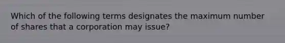 Which of the following terms designates the maximum number of shares that a corporation may issue?