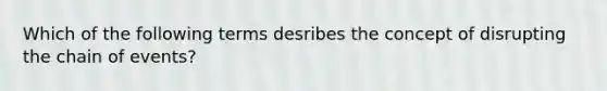 Which of the following terms desribes the concept of disrupting the chain of events?