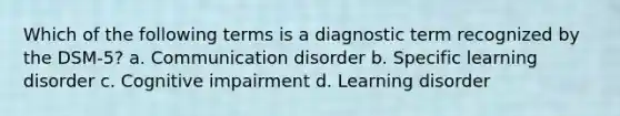 Which of the following terms is a diagnostic term recognized by the DSM-5? a. Communication disorder b. Specific learning disorder c. Cognitive impairment d. Learning disorder