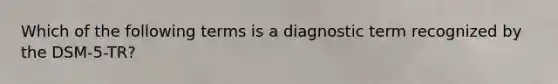 Which of the following terms is a diagnostic term recognized by the DSM-5-TR?