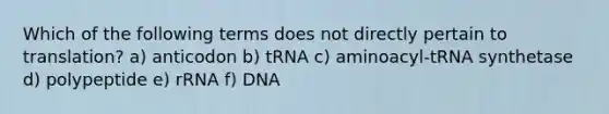 Which of the following terms does not directly pertain to translation? a) anticodon b) tRNA c) aminoacyl-tRNA synthetase d) polypeptide e) rRNA f) DNA