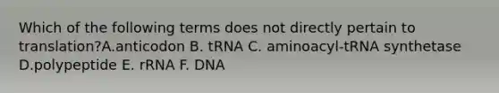 Which of the following terms does not directly pertain to translation?A.anticodon B. tRNA C. aminoacyl-tRNA synthetase D.polypeptide E. rRNA F. DNA