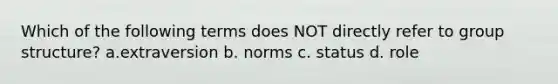 Which of the following terms does NOT directly refer to group structure? a.extraversion b. norms c. status d. role