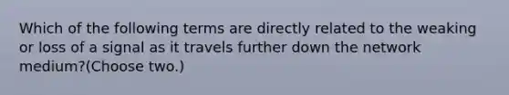 Which of the following terms are directly related to the weaking or loss of a signal as it travels further down the network medium?(Choose two.)