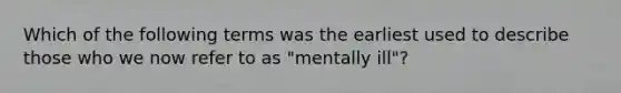 Which of the following terms was the earliest used to describe those who we now refer to as "mentally ill"?