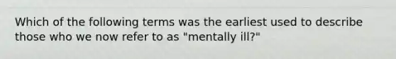 Which of the following terms was the earliest used to describe those who we now refer to as "mentally ill?"