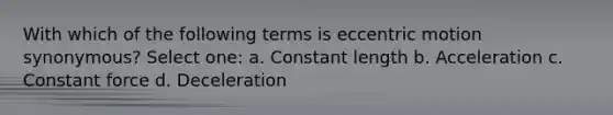 With which of the following terms is eccentric motion synonymous? Select one: a. Constant length b. Acceleration c. Constant force d. Deceleration