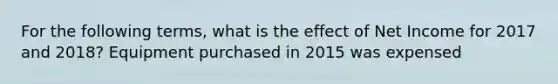 For the following terms, what is the effect of Net Income for 2017 and 2018? Equipment purchased in 2015 was expensed