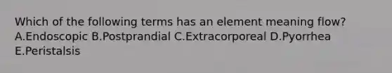 Which of the following terms has an element meaning flow? A.Endoscopic B.Postprandial C.Extracorporeal D.Pyorrhea E.Peristalsis