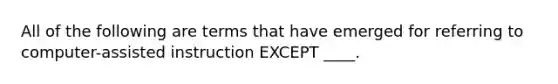 All of the following are terms that have emerged for referring to computer-assisted instruction EXCEPT ____.